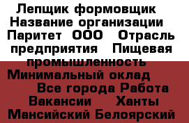 Лепщик-формовщик › Название организации ­ Паритет, ООО › Отрасль предприятия ­ Пищевая промышленность › Минимальный оклад ­ 22 000 - Все города Работа » Вакансии   . Ханты-Мансийский,Белоярский г.